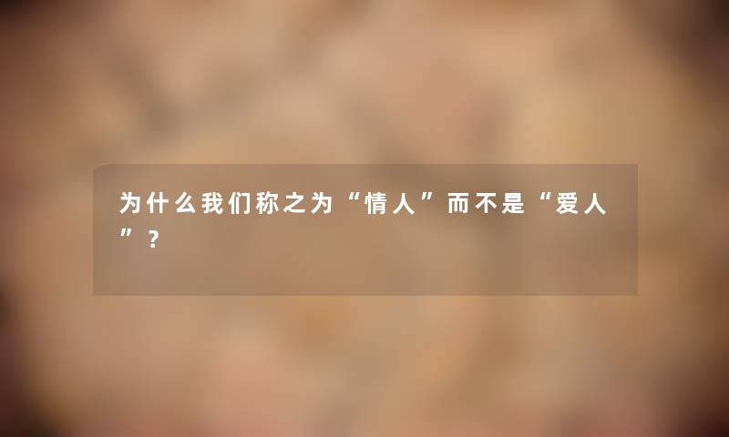 为什么称之为“情人”而不是“爱人”? 为什么称之为“情人”而不是“爱人”?