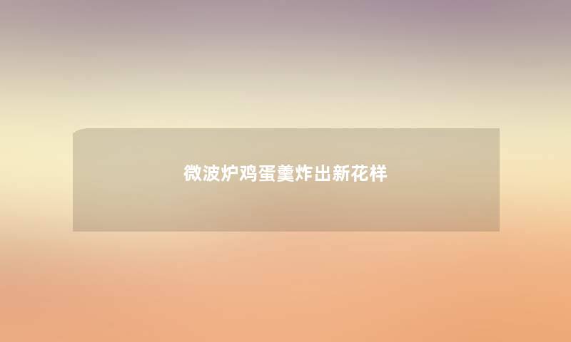 微波炉鸡蛋羹炸出新花样 微波炉鸡蛋羹炸出新花样
