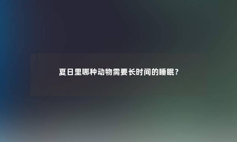 夏日里哪种动物需要长时间的睡眠？