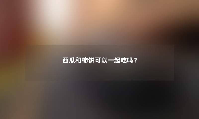 西瓜和柿饼可以一起吃吗? 西瓜和柿饼可以一起吃吗?
