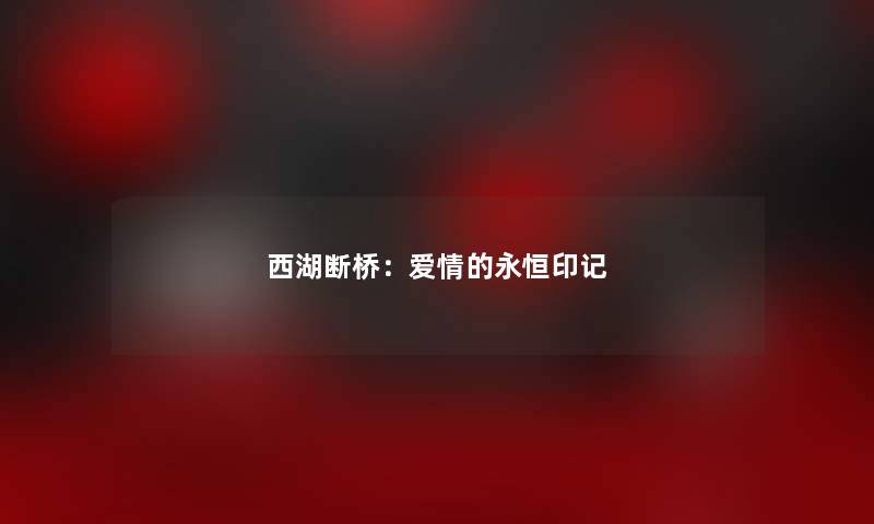 西湖断桥:爱情的永恒印记 西湖断桥:爱情的永恒印记