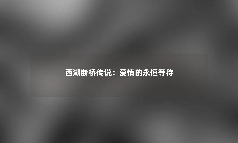 西湖断桥传说:爱情的永恒等待 西湖断桥传说:爱情的永恒等待