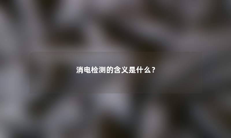 消电检测的含义是什么? 消电检测的含义是什么?