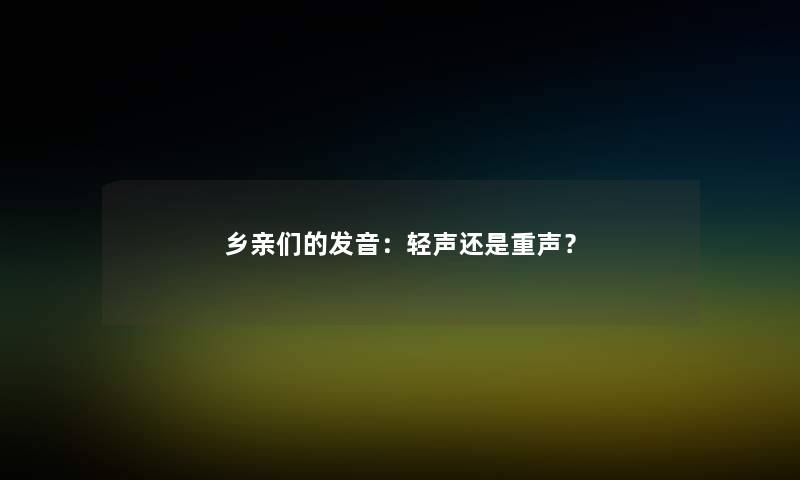 乡亲们的发音:轻声还是重声? 乡亲们的发音:轻声还是重声?