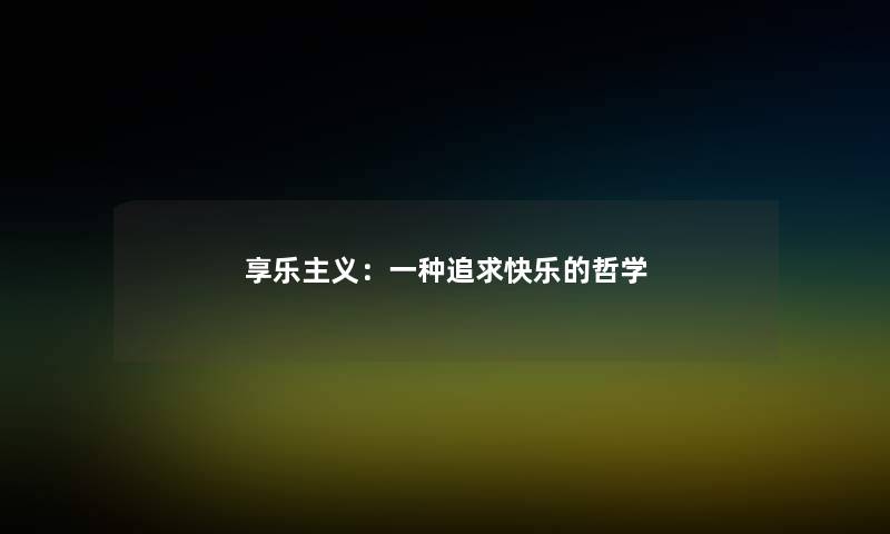 享乐主义:一种追求快乐的哲学 享乐主义:一种追求快乐的哲学