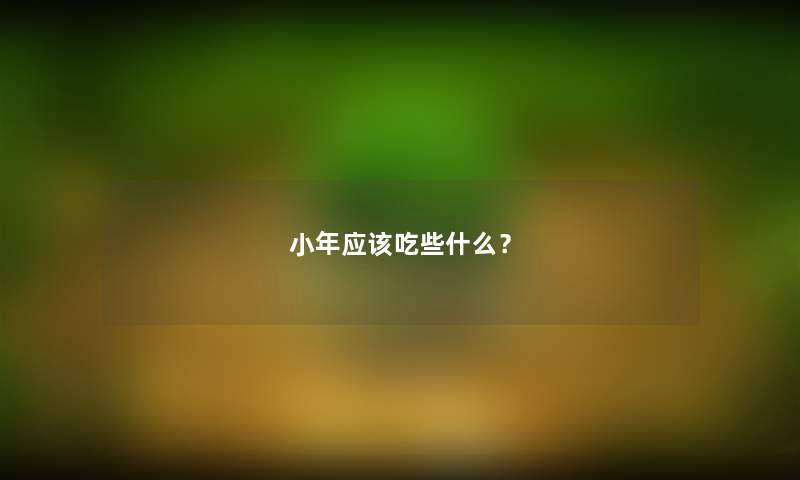 小年应该吃些什么? 小年应该吃些什么?