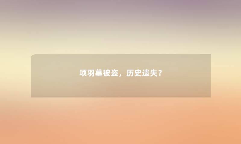 项羽墓被盗,历史遗失? 项羽墓被盗,历史遗失?