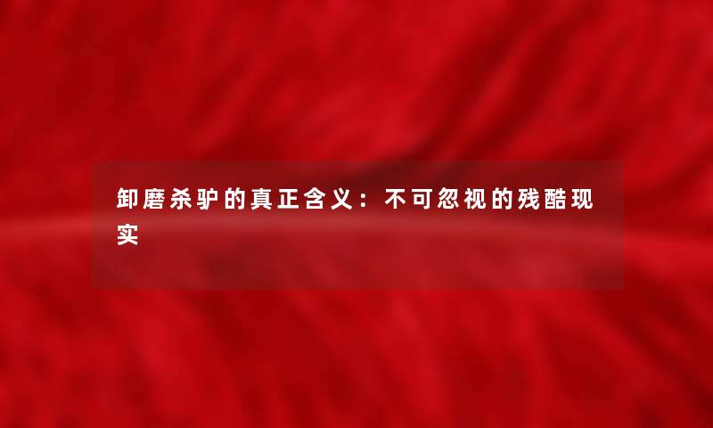 卸磨杀驴的真正含义:不可忽视的残酷现实 卸磨杀驴的真正含义:不可忽视的残酷现实