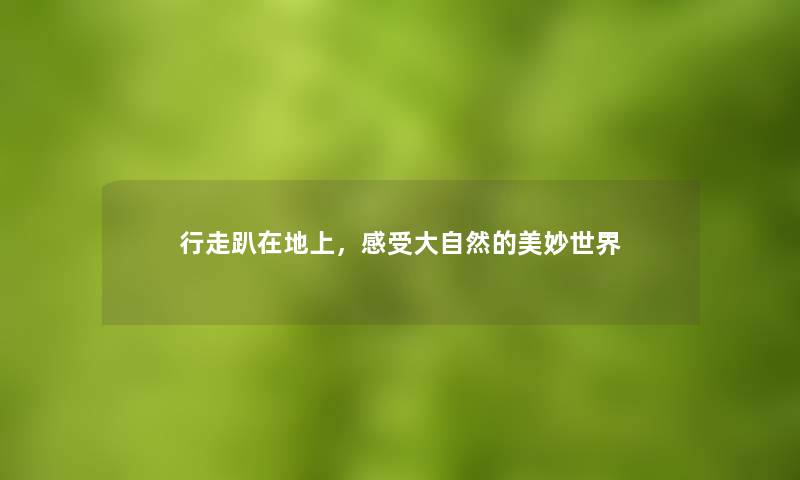 行走趴在地上,感受大自然的美妙世界 行走趴在地上,感受大自然的美妙世界
