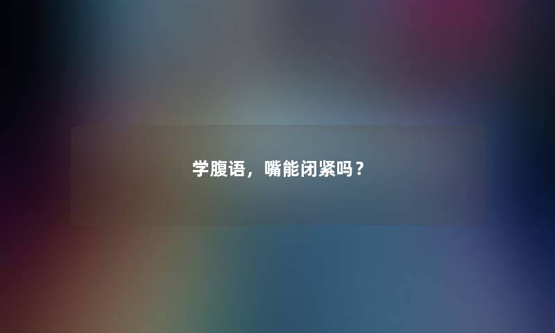 学腹语,嘴能闭紧吗? 学腹语,嘴能闭紧吗?