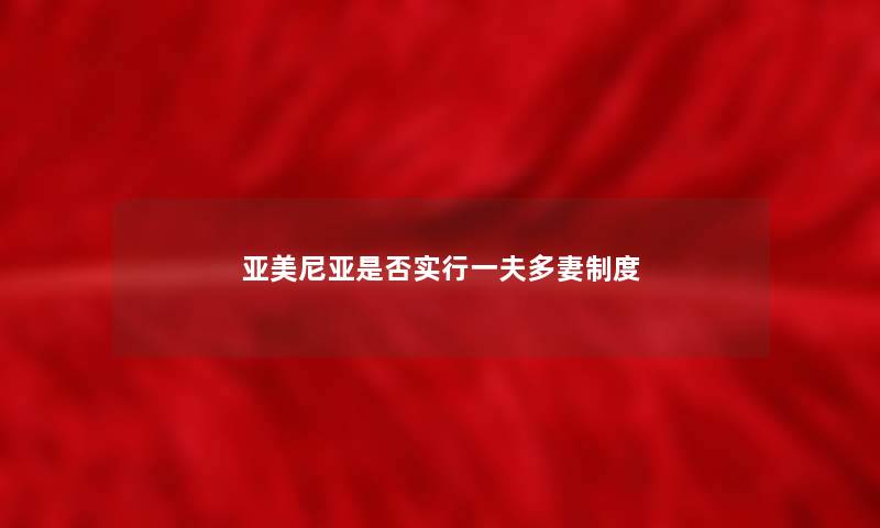 亚美尼亚是否实行一夫多妻制度 亚美尼亚是否实行一夫多妻制度