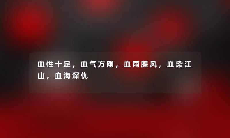 血性十足,血气方刚,血雨腥风,血染江山,血海深仇 血性十足,血气方刚,血雨腥风,血染江山,血海深仇