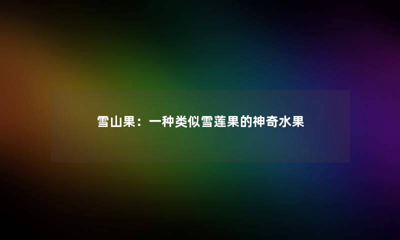 雪山果:一种类似雪莲果的神奇水果 雪山果:一种类似雪莲果的神奇水果
