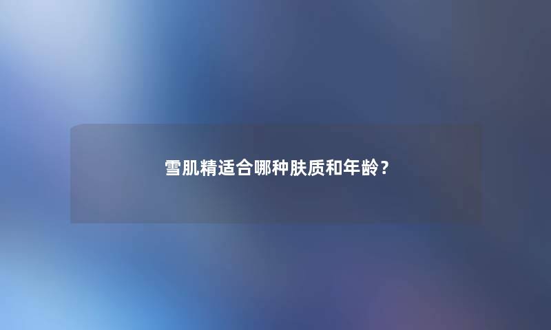 雪肌精适合哪种肤质和年龄? 雪肌精适合哪种肤质和年龄?