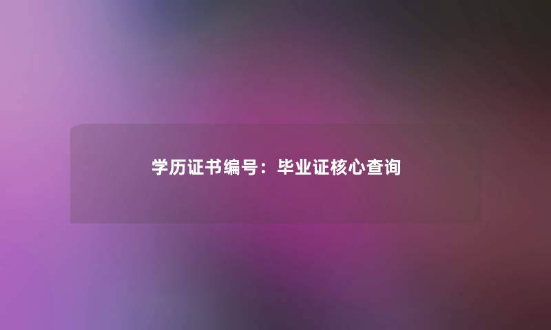 学历证书编号:毕业证核心查阅 学历证书编号:毕业证核心查阅