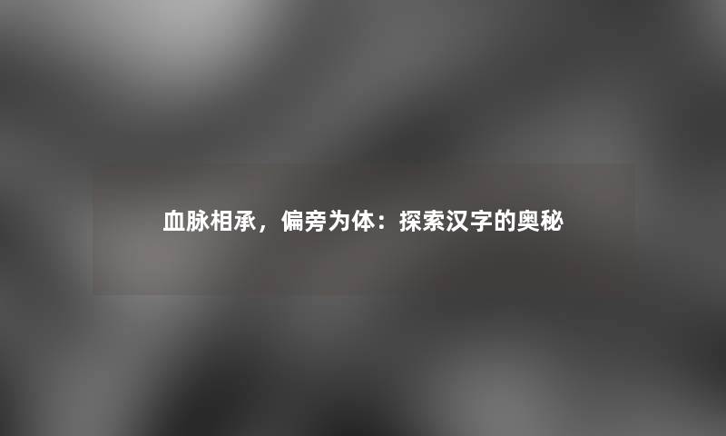 血脉相承,偏旁为体:探索汉字的奥秘 血脉相承,偏旁为体:探索汉字的奥秘