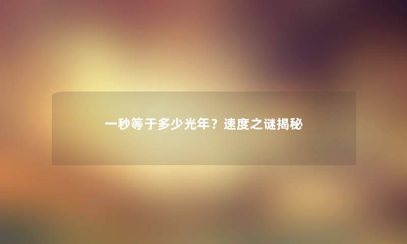 一秒等于多少光年?速度之谜揭秘 一秒等于多少光年?速度之谜揭秘
