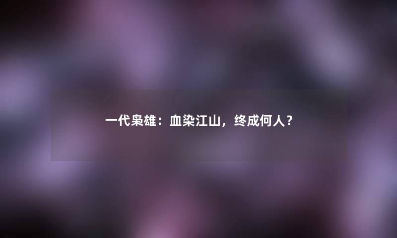 一代枭雄：血染江山，终成何人？