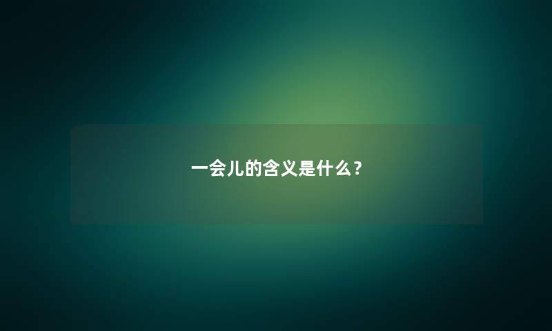 一会儿的含义是什么? 一会儿的含义是什么?