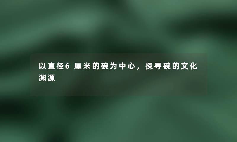 以直径6厘米的碗为中心,探寻碗的文化渊源 以直径6厘米的碗为中心,探寻碗的文化渊源