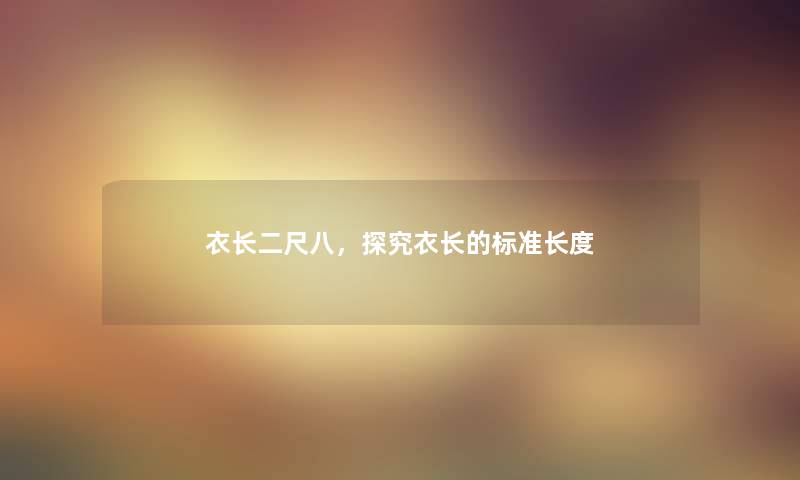 衣长二尺八,探究衣长的标准长度 衣长二尺八,探究衣长的标准长度
