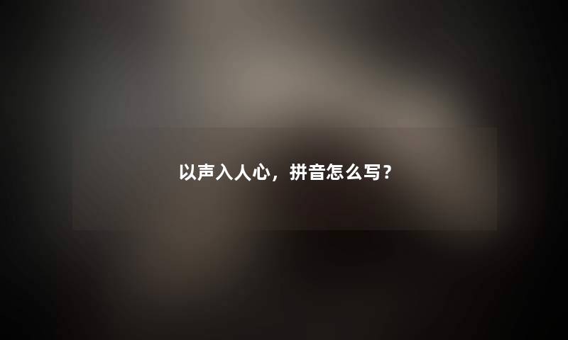 以声入人心,拼音怎么写? 以声入人心,拼音怎么写?