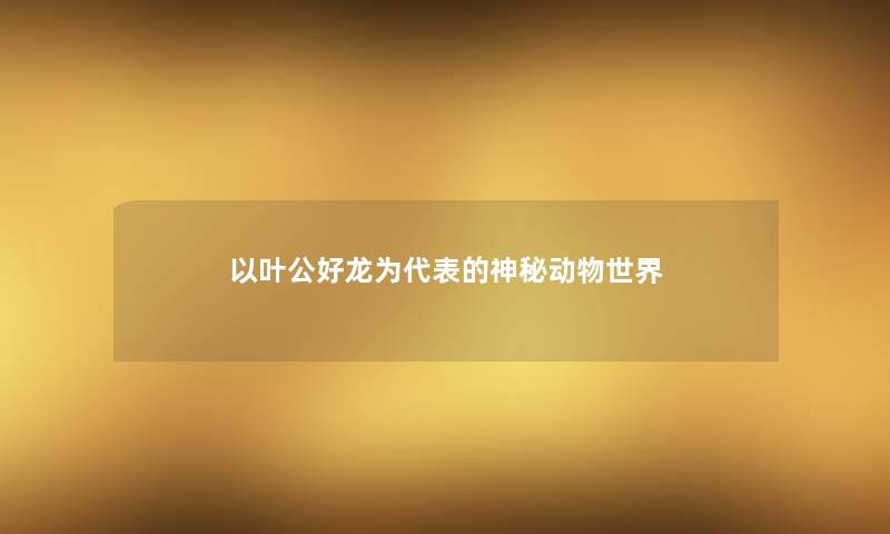 以叶公好龙为代表的神秘动物世界
