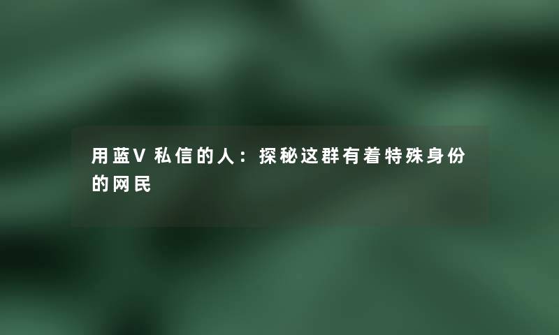 用蓝V私信的人:探秘这群有着特殊身份的网民 用蓝V私信的人:探秘这群有着特殊身份的网民