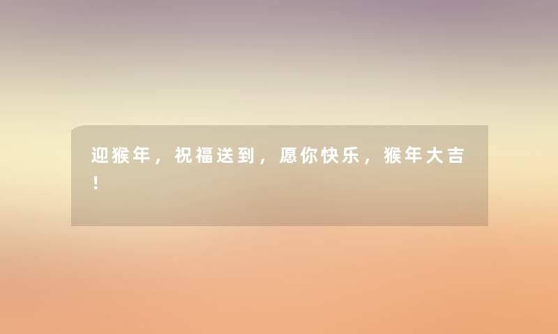 迎猴年，祝福送到，愿你快乐，猴年大吉！