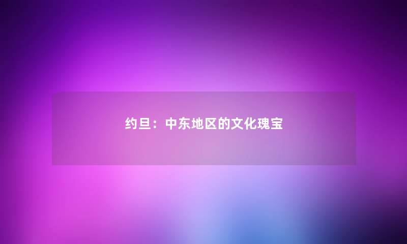 约旦:中东地区的文化瑰宝 约旦:中东地区的文化瑰宝