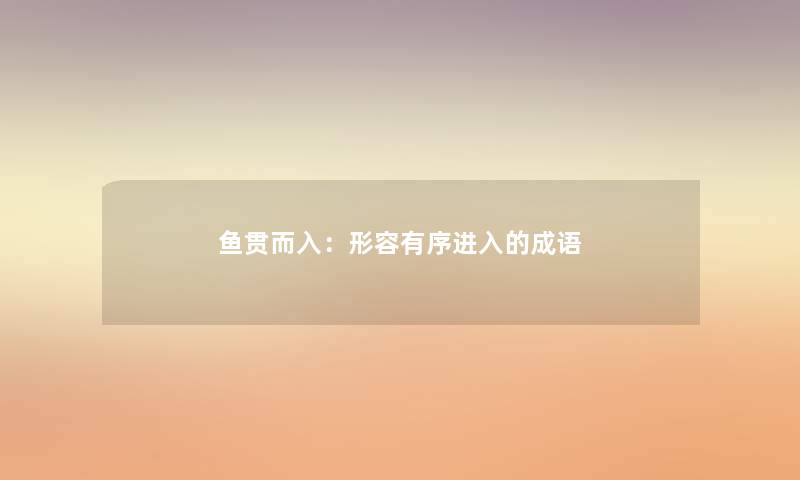 鱼贯而入:形容有序进入的成语 鱼贯而入:形容有序进入的成语