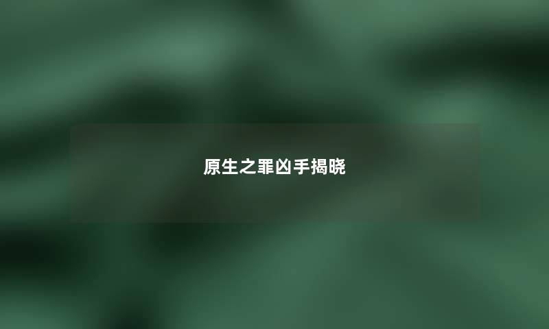 原生之罪凶手揭晓 原生之罪凶手揭晓