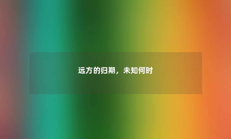 远方的归期,未知何时 远方的归期,未知何时