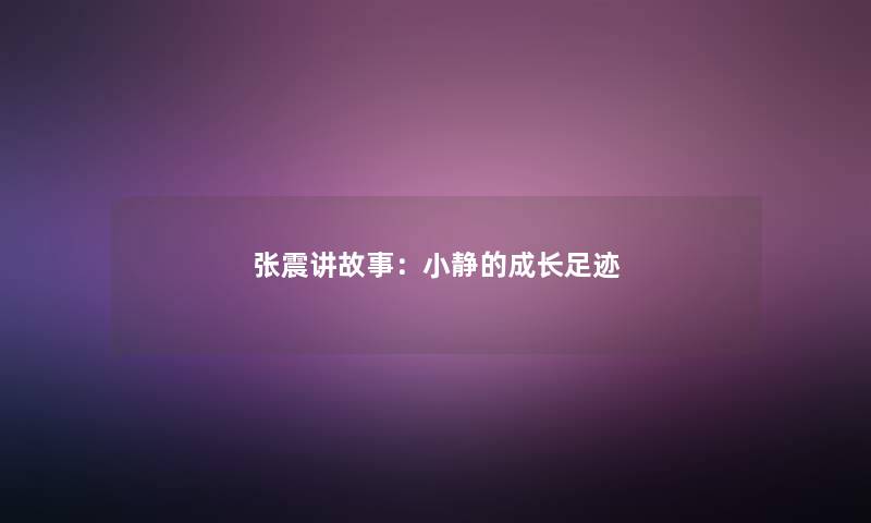 张震讲故事:小静的成长足迹 张震讲故事:小静的成长足迹