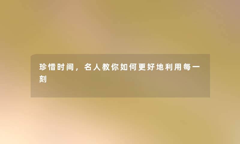 珍惜时间,名人教你如何更好地利用每一刻 珍惜时间,名人教你如何更好地利用每一刻