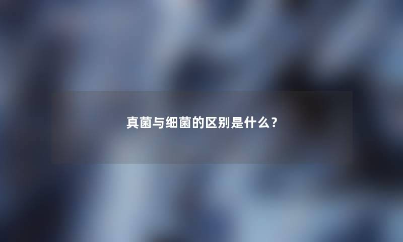 真菌与细菌的区别是什么？