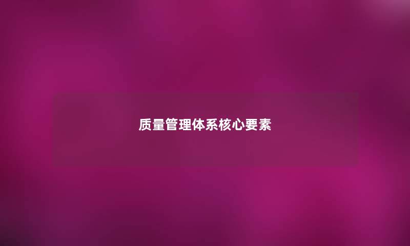 质量管理体系核心要素 质量管理体系核心要素