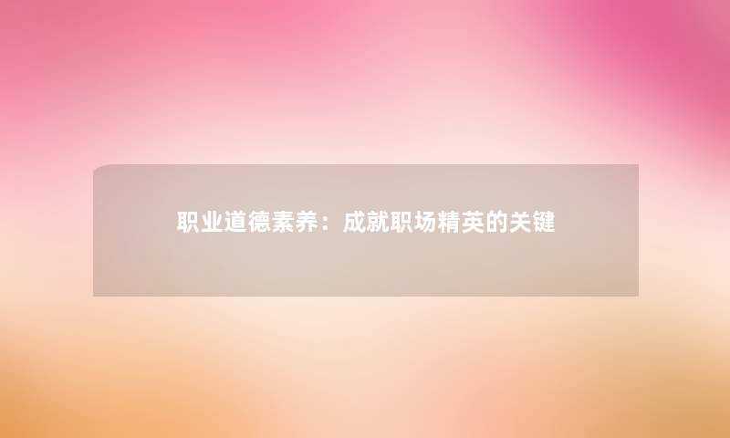 职业道德素养:成就职场精英的关键 职业道德素养:成就职场精英的关键