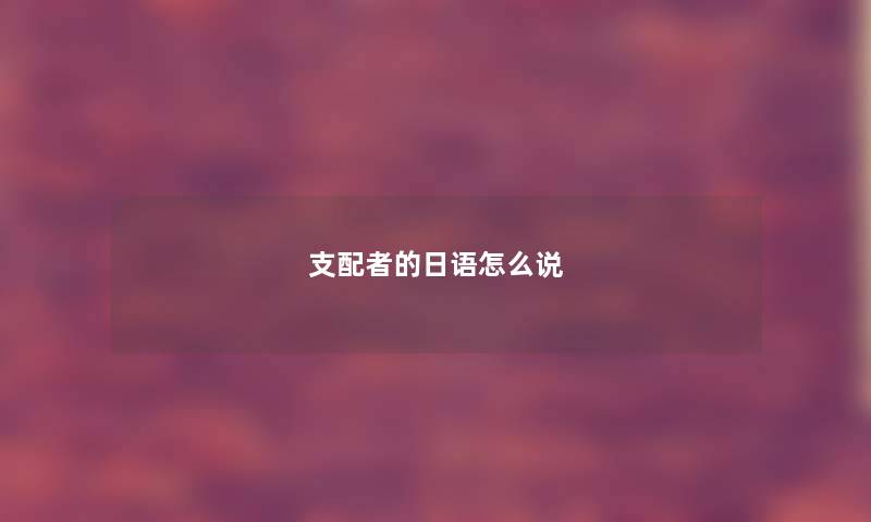 支配者的日语怎么说 支配者的日语怎么说