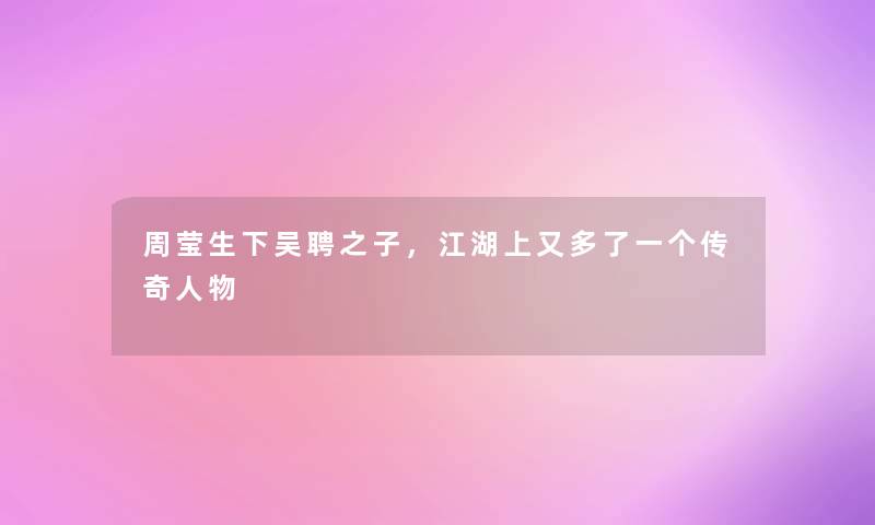 周莹生下吴聘之子,江湖上又多了一个传奇人物 周莹生下吴聘之子,江湖上又多了一个传奇人物