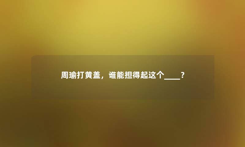 周瑜打黄盖,谁能担得起这个____? 周瑜打黄盖,谁能担得起这个____?