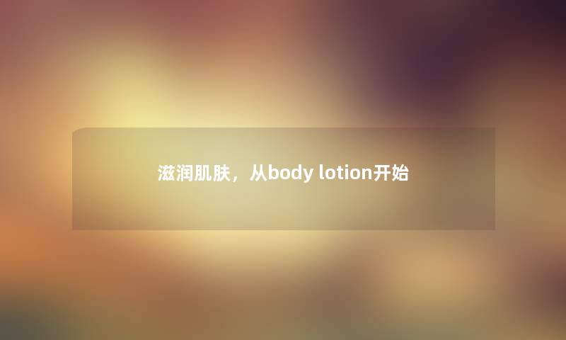 滋润肌肤,从body lotion开始 滋润肌肤,从body lotion开始