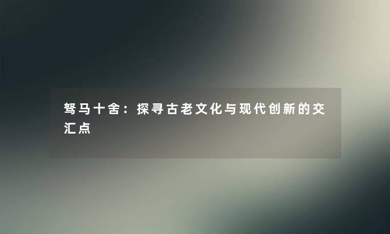 驽马十舍：探寻古老文化与现代创新的交汇点