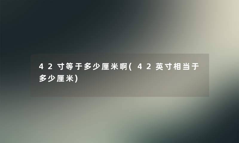 42寸等于多少厘米啊(42英寸相当于多少厘米)