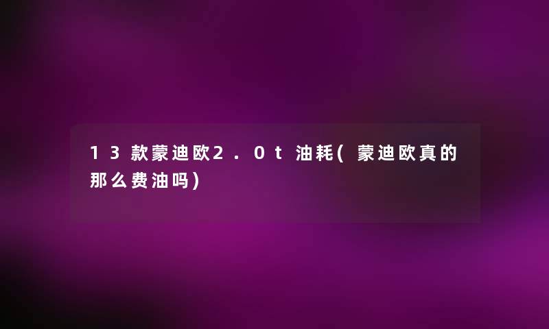 13款蒙迪欧2.0t油耗(蒙迪欧真的那么费油吗) 13款蒙迪欧2.0t油耗(蒙迪欧真的那么费油吗)