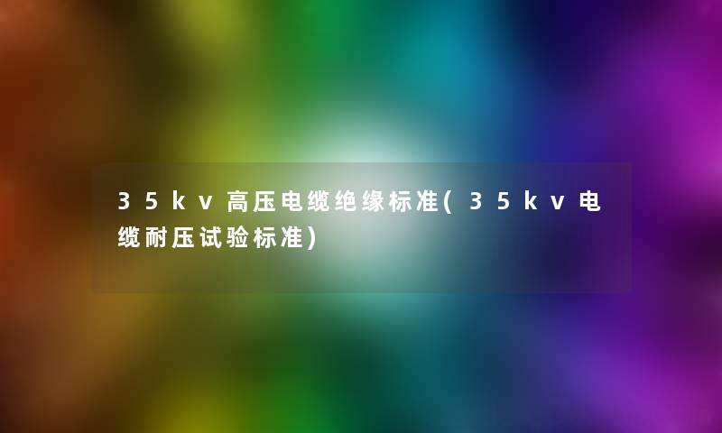 35kv高压电缆绝缘标准(35kv电缆耐压试验标准) 35kv高压电缆绝缘标准(35kv电缆耐压试验标准)