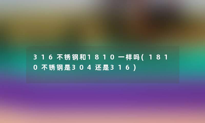 316不锈钢和1810一样吗(1810不锈钢是304还是316) 316不锈钢和1810一样吗(1810不锈钢是304还是316)