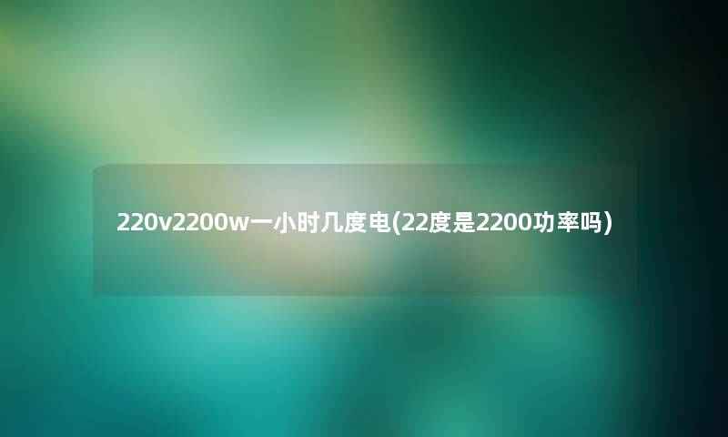 220v2200w一小时几度电(22度是2200功率吗) 220v2200w一小时几度电(22度是2200功率吗)