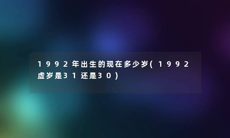 1992年出生的多少岁(1992虚岁是31还是30) 1992年出生的多少岁(1992虚岁是31还是30)