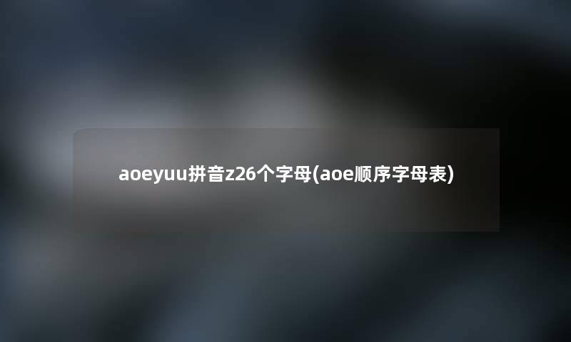 aoeyuu拼音z26个字母(aoe顺序字母表) aoeyuu拼音z26个字母(aoe顺序字母表)
